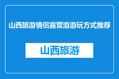 山西旅游情侣露营游游玩方式推荐(山西情侣露营游：如何规划一场难忘的旅行？)