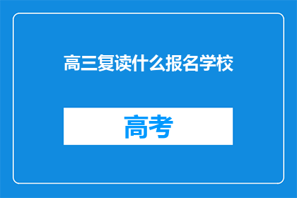 高三复读什么报名学校(高三复读生该如何选择合适的学校报名？)