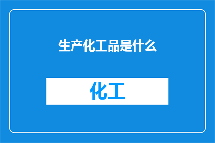 生产化工品是什么(生产化工品是什么？)