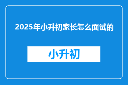 2025年小升初家长怎么面试的(2025年小升初家长面试技巧大揭秘)