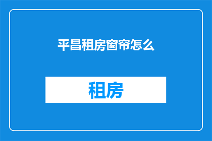 平昌租房窗帘怎么(平昌租房窗帘选购指南)