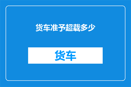货车准予超载多少(货车超载允许的最大限度是多少？)