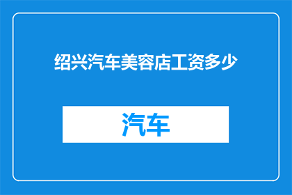 绍兴汽车美容店工资多少(绍兴汽车美容店员工薪资待遇如何？)