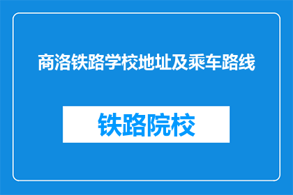 商洛铁路学校地址及乘车路线(商洛铁路学校具体位置及如何到达？)