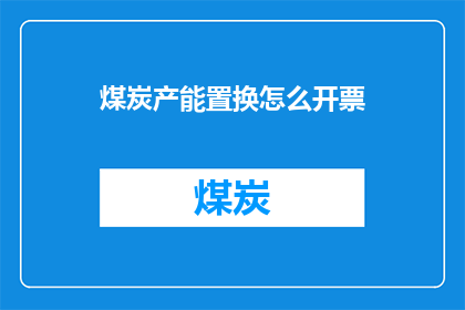 煤炭产能置换怎么开票(煤炭产能置换如何开具发票？)
