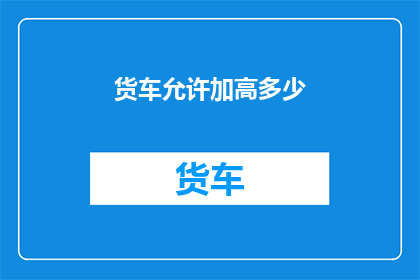 货车允许加高多少(货车加高极限是多少？)