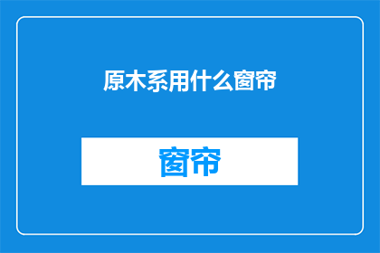 原木系用什么窗帘(原木系家居适合哪种窗帘？)