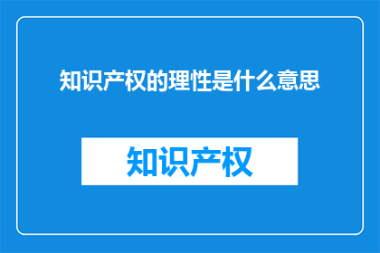 知识产权的理性是什么意思(知识产权的理性含义是什么？)