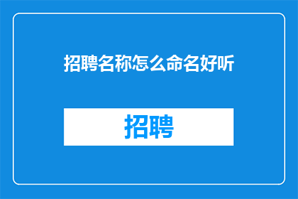招聘名称怎么命名好听(如何命名一个吸引人的招聘名称？)