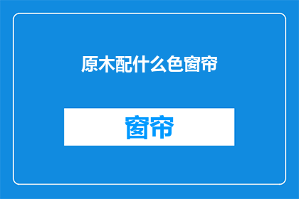 原木配什么色窗帘(原木风格家居应搭配哪种颜色的窗帘？)