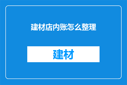 建材店内账怎么整理(如何高效整理建材店的账目？)