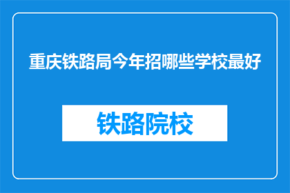 重庆铁路局今年招哪些学校最好(重庆铁路局今年招聘，哪些学校最优秀？)