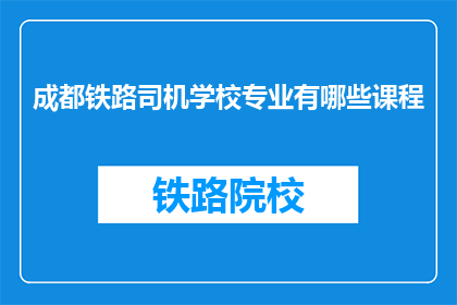 成都铁路司机学校专业有哪些课程(成都铁路司机学校提供哪些专业课程？)