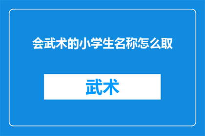 会武术的小学生名称怎么取(如何为一位精通武术的小学生起一个吸引人的名字？)
