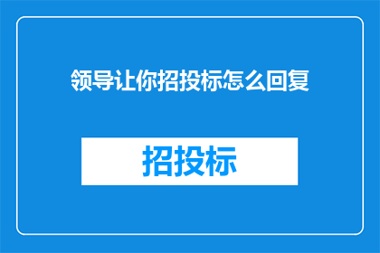 领导让你招投标怎么回复(领导指示参与招投标，如何有效回应？)
