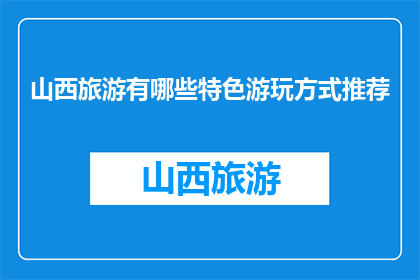山西旅游有哪些特色游玩方式推荐(山西旅游特色游玩方式有哪些推荐？)