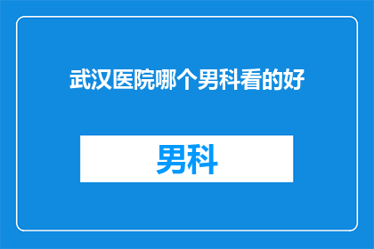 武汉医院哪个男科看的好(武汉哪家医院男科治疗技术好？)