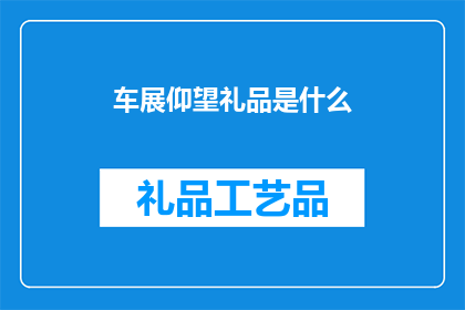 车展仰望礼品是什么(车展仰望礼品是什么？)