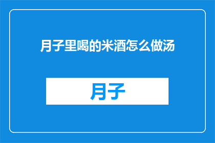 月子里喝的米酒怎么做汤(如何制作月子期间的米酒汤？)