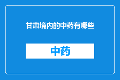 甘肃境内的中药有哪些(甘肃境内的中药有哪些？)