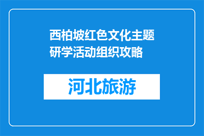 西柏坡红色文化主题研学活动组织攻略(如何组织一场西柏坡红色文化主题研学活动？)