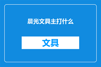 晨光文具主打什么(晨光文具主打什么？)