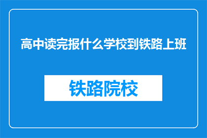 高中读完报什么学校到铁路上班(高中毕业后，应选择哪所学校以便于铁路工作？)