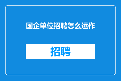 国企单位招聘怎么运作(国企单位招聘流程如何运作？)