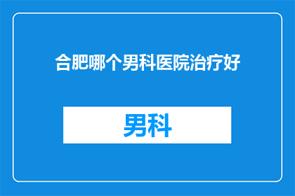 合肥哪个男科医院治疗好(合肥男科医院哪家治疗技术好？)