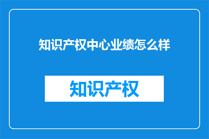 知识产权中心业绩怎么样(知识产权中心的业绩表现如何？)