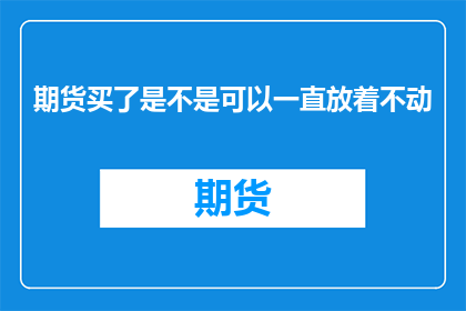 期货买了是不是可以一直放着不动(期货购买后是否可长期闲置？)