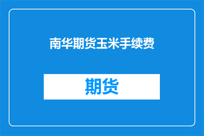 南华期货玉米手续费(南华期货玉米手续费是多少？)