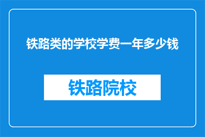 铁路类的学校学费一年多少钱(铁路类学校一年学费是多少？)