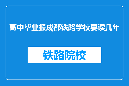 高中毕业报成都铁路学校要读几年(高中毕业后，报读成都铁路学校需要几年？)