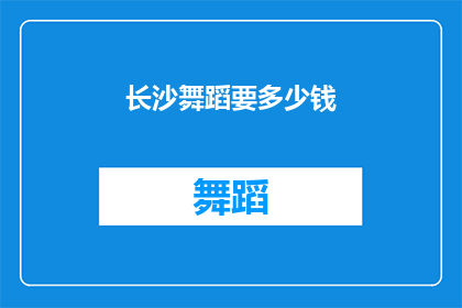 长沙舞蹈要多少钱(长沙舞蹈课程费用是多少？)