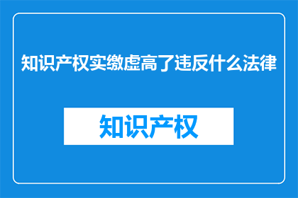 知识产权实缴虚高了违反什么法律(知识产权实缴虚高是否违反法律？)
