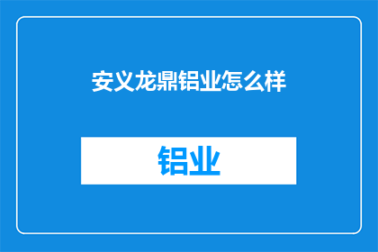 安义龙鼎铝业怎么样(安义龙鼎铝业的口碑如何？)