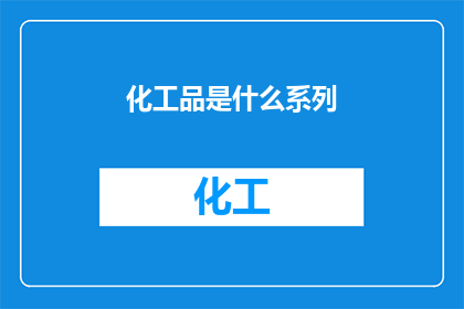 化工品是什么系列(化工品系列是什么？)