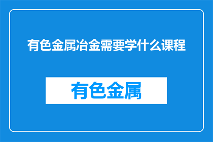 有色金属冶金需要学什么课程(有色金属冶金专业需要学习哪些课程？)