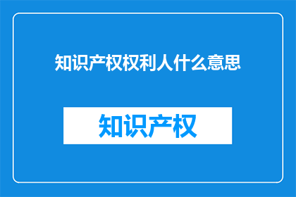 知识产权权利人什么意思(知识产权权利人是什么意思？)