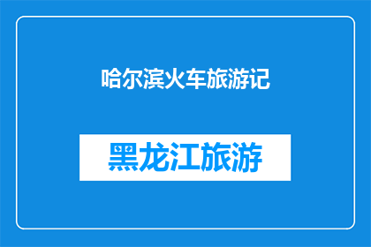哈尔滨火车旅游记(哈尔滨火车旅行：一段难忘的旅程？)