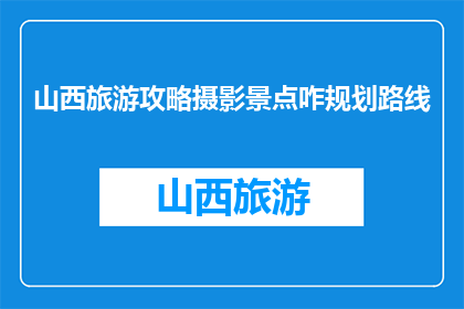 山西旅游攻略摄影景点咋规划路线(如何规划山西旅游摄影景点的路线？)