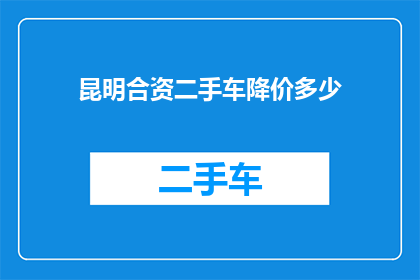 昆明合资二手车降价多少(昆明合资二手车降价幅度是多少？)