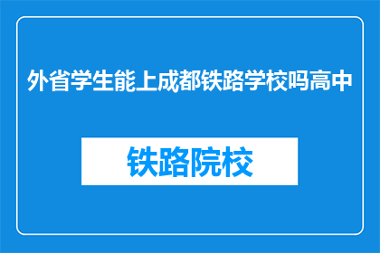 外省学生能上成都铁路学校吗高中(成都铁路学校是否接受外省学生就读？)