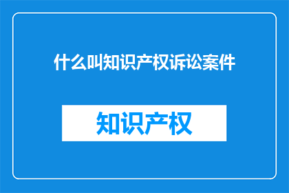 什么叫知识产权诉讼案件(知识产权诉讼案件是什么？)