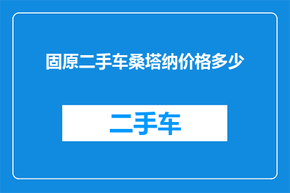 固原二手车桑塔纳价格多少(固原二手车市场桑塔纳价格是多少？)