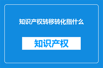 知识产权转移转化指什么(知识产权转移转化是什么？)