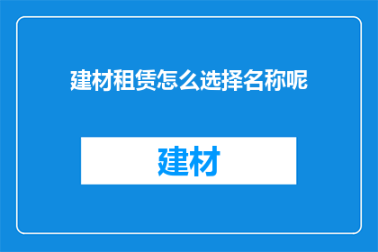 建材租赁怎么选择名称呢(如何为建材租赁业务选择恰当的名称？)