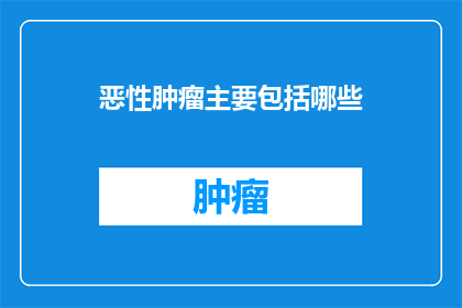 恶性肿瘤主要包括哪些(恶性肿瘤主要包括哪些？)