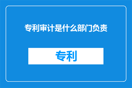 专利审计是什么部门负责(专利审计由哪个部门负责？)
